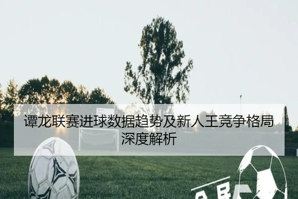 谭龙联赛进球数据趋势及新人王竞争格局深度解析